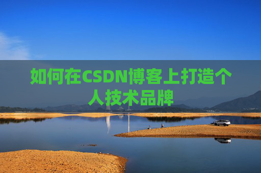 如何在CSDN博客上打造个人技术品牌 如何在CSDN博客上打造个人技术品牌